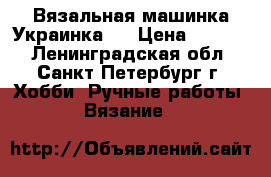 Вязальная машинка Украинка-2 › Цена ­ 3 000 - Ленинградская обл., Санкт-Петербург г. Хобби. Ручные работы » Вязание   